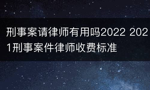 刑事案请律师有用吗2022 2021刑事案件律师收费标准