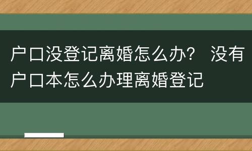 户口没登记离婚怎么办？ 没有户口本怎么办理离婚登记
