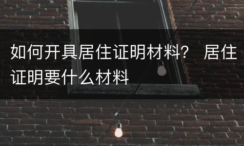 如何开具居住证明材料？ 居住证明要什么材料