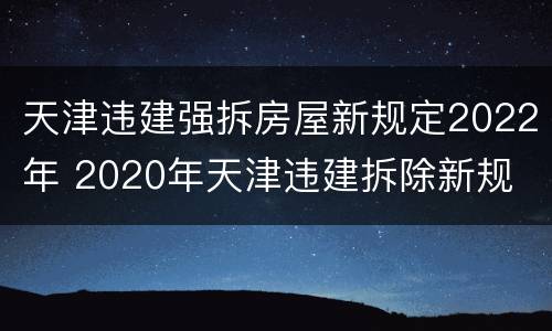 天津违建强拆房屋新规定2022年 2020年天津违建拆除新规