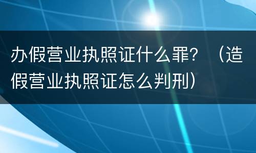 办假营业执照证什么罪？（造假营业执照证怎么判刑）