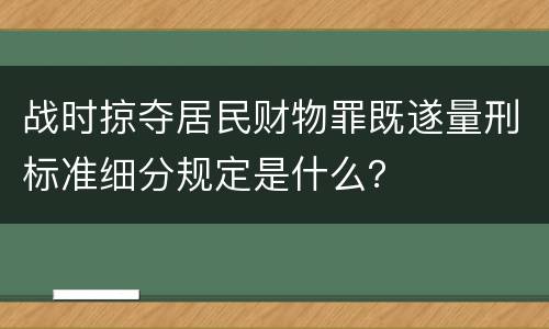 战时掠夺居民财物罪既遂量刑标准细分规定是什么？