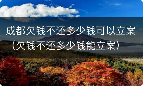 成都欠钱不还多少钱可以立案（欠钱不还多少钱能立案）