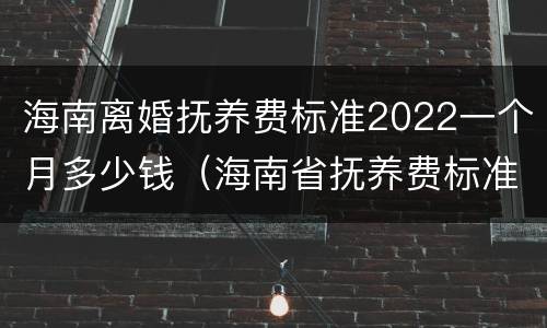海南离婚抚养费标准2022一个月多少钱（海南省抚养费标准）