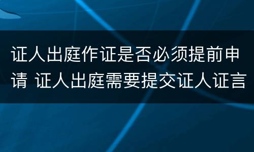 证人出庭作证是否必须提前申请 证人出庭需要提交证人证言吗