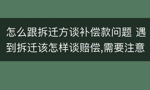 怎么跟拆迁方谈补偿款问题 遇到拆迁该怎样谈赔偿,需要注意哪些