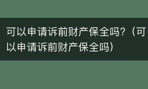 可以申请诉前财产保全吗?（可以申请诉前财产保全吗）