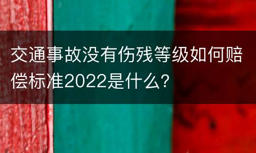 交通事故没有伤残等级如何赔偿标准2022是什么？