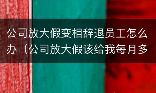 公司放大假变相辞退员工怎么办（公司放大假该给我每月多少工资）