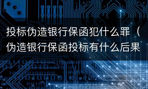投标伪造银行保函犯什么罪（伪造银行保函投标有什么后果）