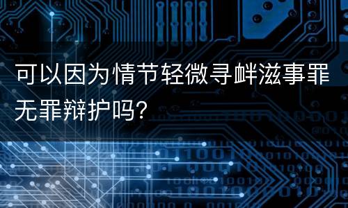 可以因为情节轻微寻衅滋事罪无罪辩护吗？