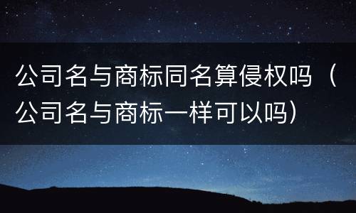 公司名与商标同名算侵权吗（公司名与商标一样可以吗）
