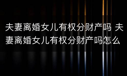 夫妻离婚女儿有权分财产吗 夫妻离婚女儿有权分财产吗怎么分
