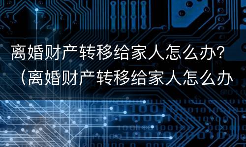 离婚财产转移给家人怎么办？（离婚财产转移给家人怎么办手续）