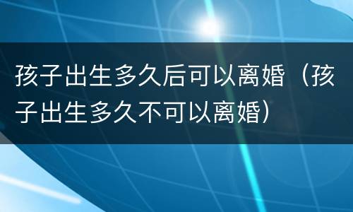 孩子出生多久后可以离婚（孩子出生多久不可以离婚）