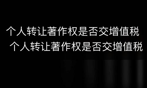 个人转让著作权是否交增值税 个人转让著作权是否交增值税了
