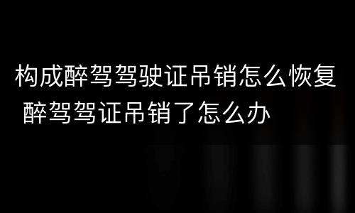 构成醉驾驾驶证吊销怎么恢复 醉驾驾证吊销了怎么办