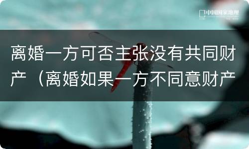 离婚一方可否主张没有共同财产（离婚如果一方不同意财产分割怎么办）