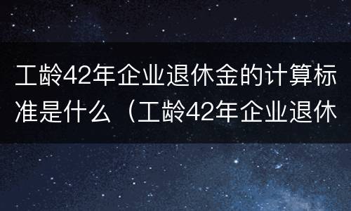 工龄42年企业退休金的计算标准是什么（工龄42年企业退休金的计算标准是什么呢）