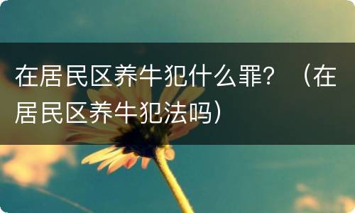 在居民区养牛犯什么罪？（在居民区养牛犯法吗）