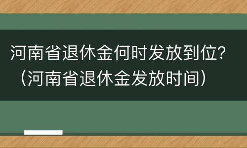 河南省退休金何时发放到位？（河南省退休金发放时间）