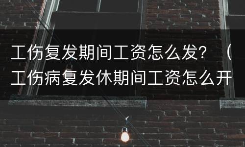 工伤复发期间工资怎么发？（工伤病复发休期间工资怎么开）