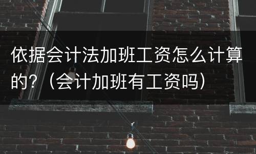 依据会计法加班工资怎么计算的?（会计加班有工资吗）