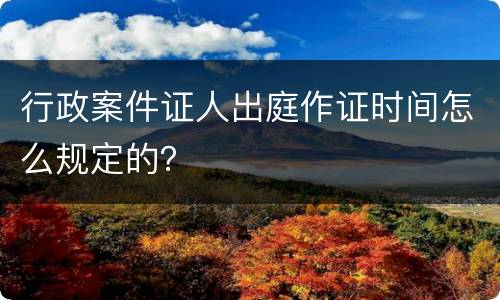 行政案件证人出庭作证时间怎么规定的？