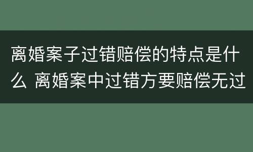 离婚案子过错赔偿的特点是什么 离婚案中过错方要赔偿无过错方吗