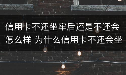 信用卡不还坐牢后还是不还会怎么样 为什么信用卡不还会坐牢