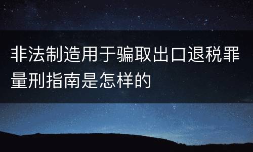非法制造用于骗取出口退税罪量刑指南是怎样的