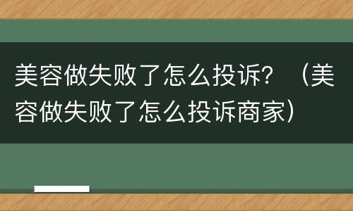 美容做失败了怎么投诉？（美容做失败了怎么投诉商家）