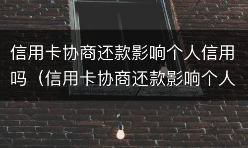 信用卡协商还款影响个人信用吗（信用卡协商还款影响个人信用吗知乎）