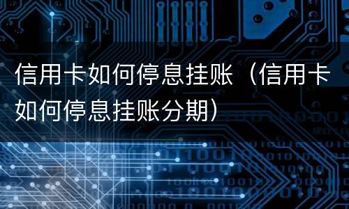 信用卡如何停息挂账（信用卡如何停息挂账分期）