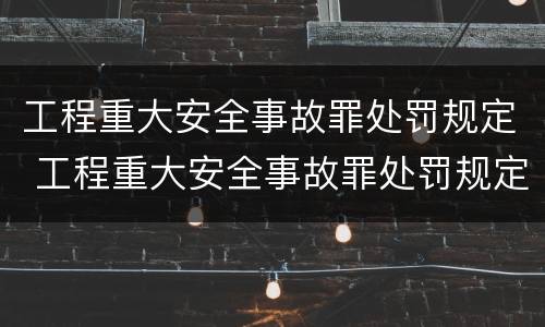 工程重大安全事故罪处罚规定 工程重大安全事故罪处罚规定最新