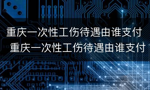 重庆一次性工伤待遇由谁支付 重庆一次性工伤待遇由谁支付的