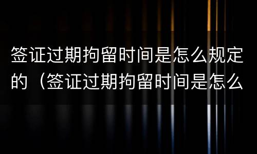 签证过期拘留时间是怎么规定的（签证过期拘留时间是怎么规定的呢）