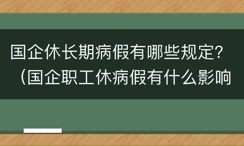国企休长期病假有哪些规定？（国企职工休病假有什么影响）