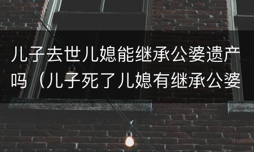 儿子去世儿媳能继承公婆遗产吗（儿子死了儿媳有继承公婆遗产权吗?）