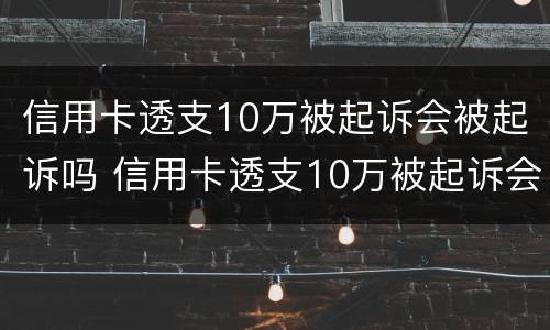 信用卡透支10万被起诉会被起诉吗 信用卡透支10万被起诉会被起诉吗