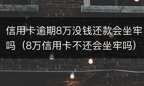 信用卡逾期8万没钱还款会坐牢吗（8万信用卡不还会坐牢吗）