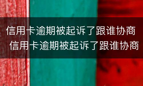 信用卡逾期被起诉了跟谁协商 信用卡逾期被起诉了跟谁协商呢