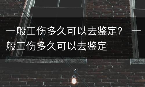 一般工伤多久可以去鉴定？ 一般工伤多久可以去鉴定