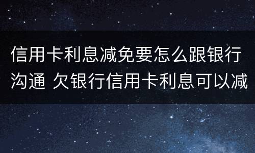 信用卡利息减免要怎么跟银行沟通 欠银行信用卡利息可以减免吗