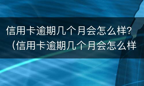 信用卡逾期几个月会怎么样？（信用卡逾期几个月会怎么样）