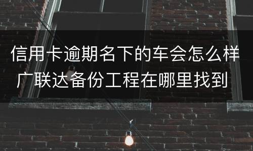 信用卡逾期名下的车会怎么样 广联达备份工程在哪里找到