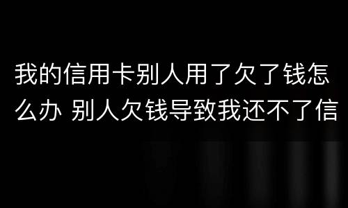 我的信用卡别人用了欠了钱怎么办 别人欠钱导致我还不了信用卡