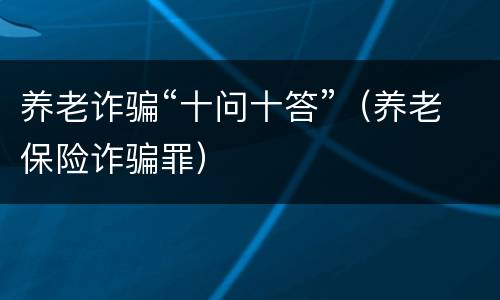 养老诈骗“十问十答”（养老保险诈骗罪）