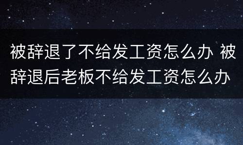 被辞退了不给发工资怎么办 被辞退后老板不给发工资怎么办