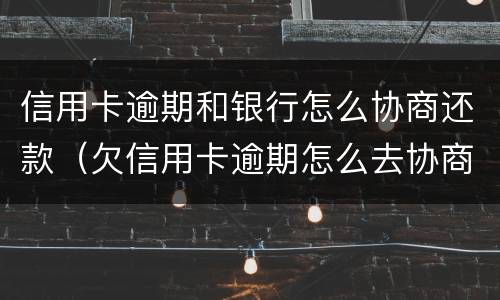 信用卡逾期和银行怎么协商还款（欠信用卡逾期怎么去协商）